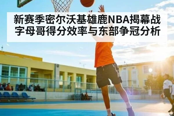 新赛季密尔沃基雄鹿NBA揭幕战字母哥得分效率与东部争冠分析