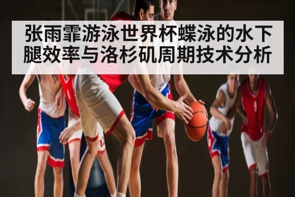 张雨霏游泳世界杯蝶泳的水下腿效率与洛杉矶周期技术分析