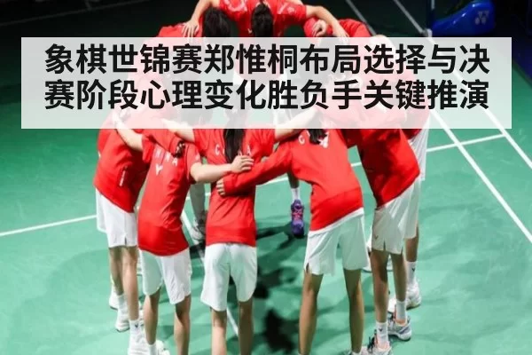 象棋世锦赛郑惟桐布局选择与决赛阶段心理变化胜负手关键推演